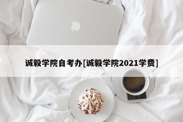 诚毅学院自考办[诚毅学院2021学费]