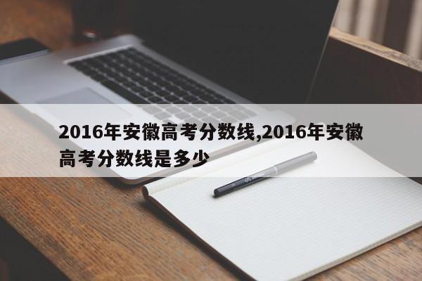 2016年安徽高考分数线,2016年安徽高考分数线是多少
